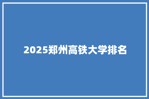 2025郑州高铁大学排名 特写稿