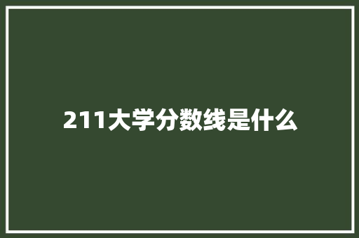 211大学分数线是什么 工作类