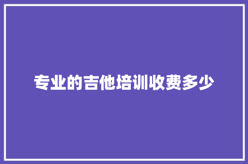 专业的吉他培训收费多少 生活随笔