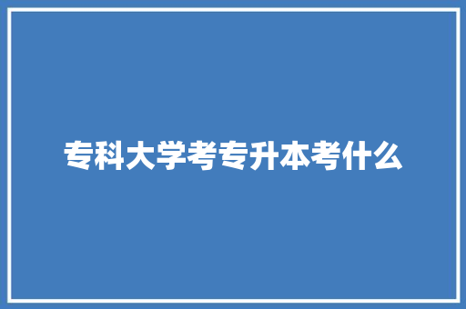专科大学考专升本考什么