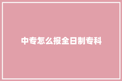 中专怎么报全日制专科 特写稿