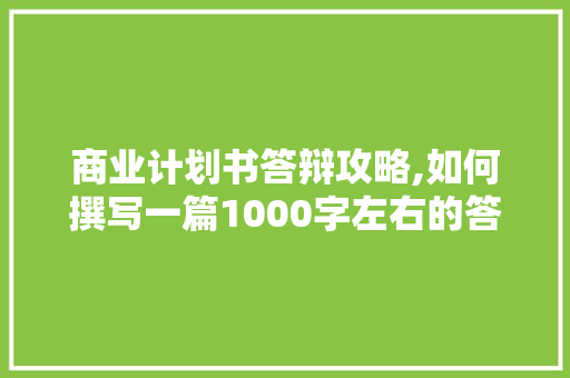 商业计划书答辩攻略,如何撰写一篇1000字左右的答辩文章