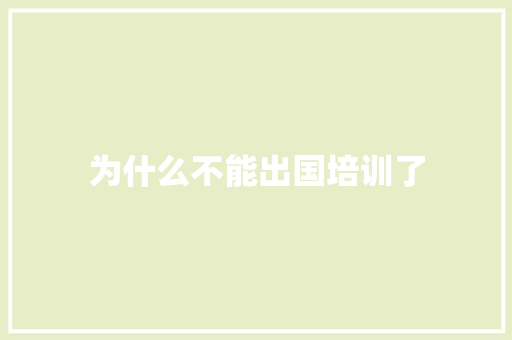 为什么不能出国培训了 工作报告