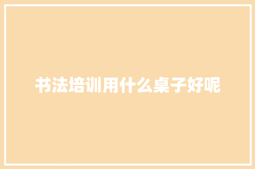 书法培训用什么桌子好呢 工作总结