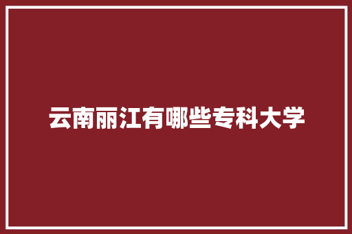 云南丽江有哪些专科大学