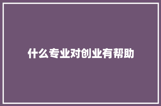 什么专业对创业有帮助 特写稿