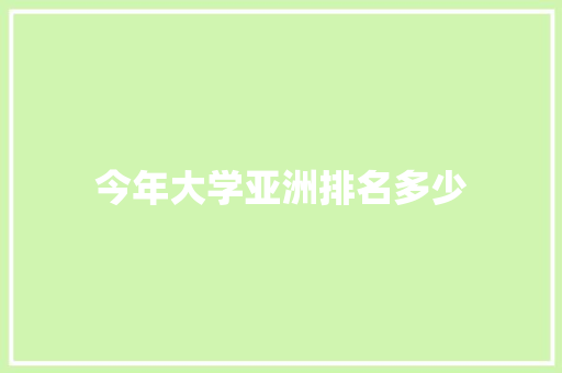 今年大学亚洲排名多少 工作报告