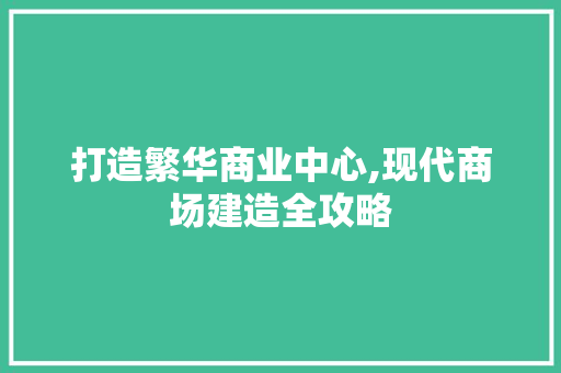 打造繁华商业中心,现代商场建造全攻略
