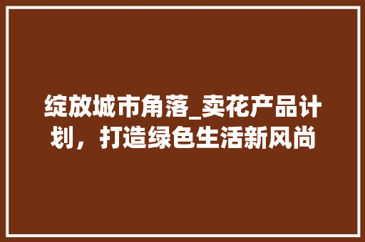 绽放城市角落_卖花产品计划，打造绿色生活新风尚