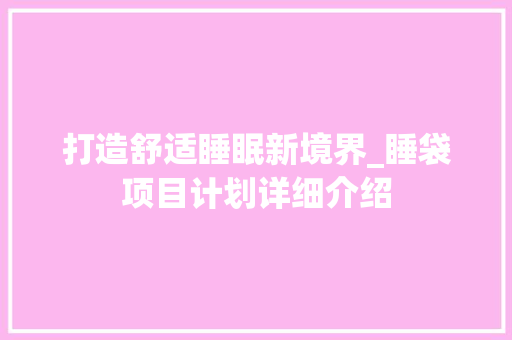 打造舒适睡眠新境界_睡袋项目计划详细介绍