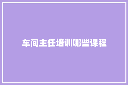 车间主任培训哪些课程