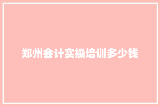 郑州会计实操培训多少钱