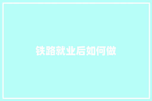 铁路就业后如何做