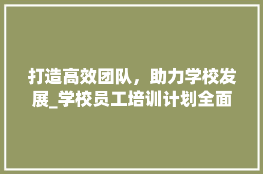 打造高效团队，助力学校发展_学校员工培训计划全面解读