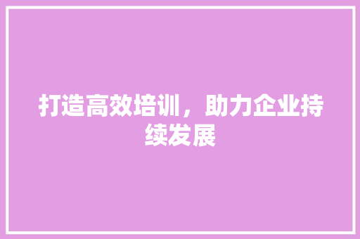 打造高效培训，助力企业持续发展