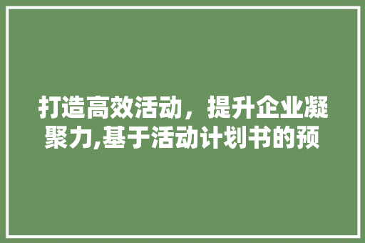 打造高效活动，提升企业凝聚力,基于活动计划书的预估与实施