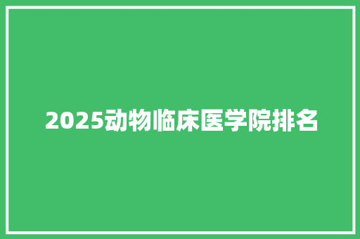 2025动物临床医学院排名 工作总结