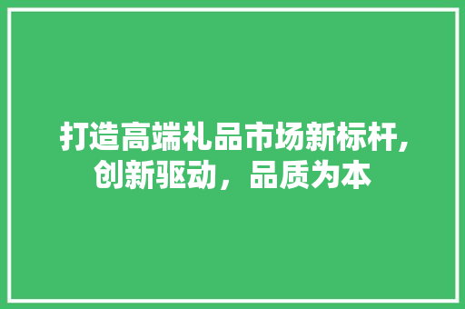 打造高端礼品市场新标杆,创新驱动，品质为本
