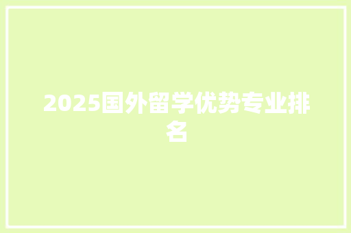 2025国外留学优势专业排名 工作报告