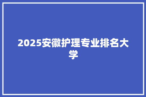 2025安徽护理专业排名大学