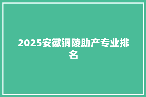 2025安徽铜陵助产专业排名 生活感悟