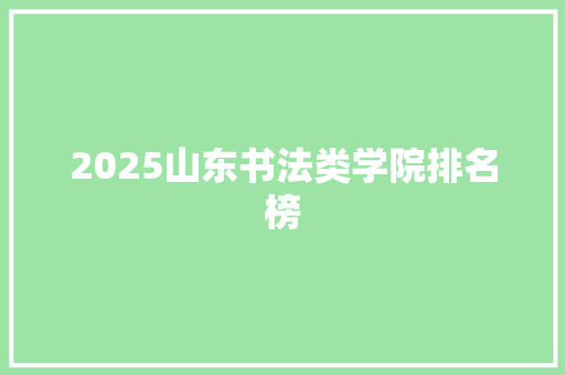 2025山东书法类学院排名榜 工作报告
