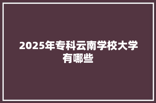 2025年专科云南学校大学有哪些