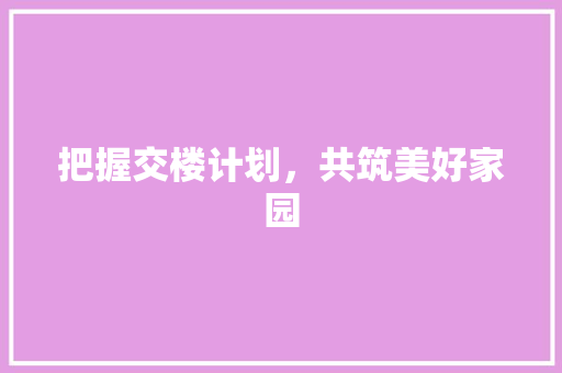 把握交楼计划，共筑美好家园