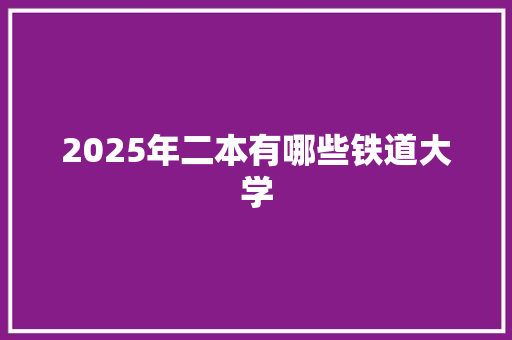 2025年二本有哪些铁道大学