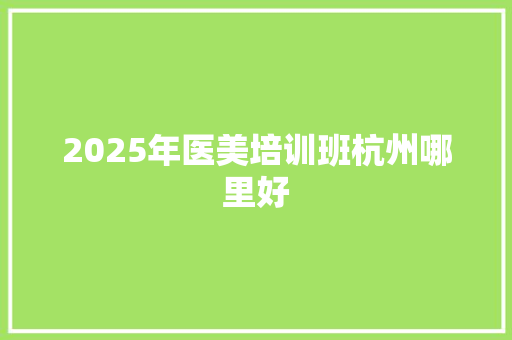 2025年医美培训班杭州哪里好