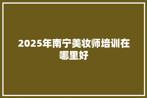 2025年南宁美妆师培训在哪里好