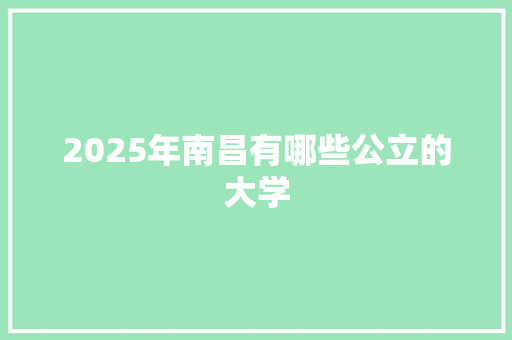 2025年南昌有哪些公立的大学 商业文稿