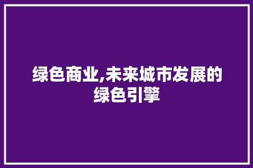 绿色商业,未来城市发展的绿色引擎