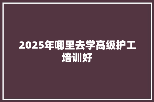 2025年哪里去学高级护工培训好