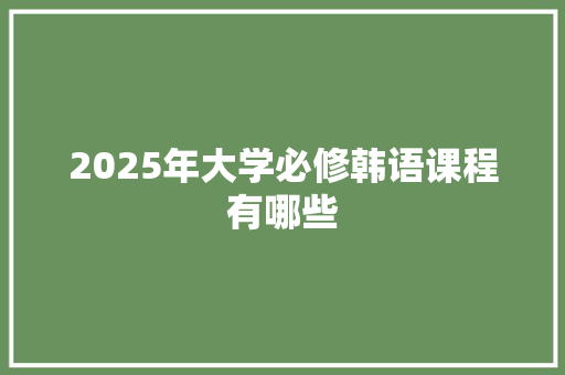 2025年大学必修韩语课程有哪些