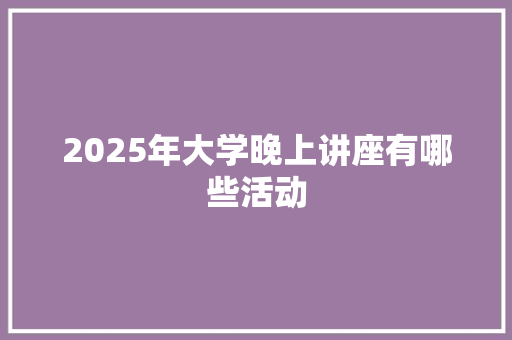 2025年大学晚上讲座有哪些活动 生活感悟