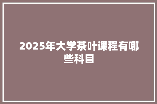 2025年大学茶叶课程有哪些科目