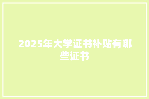 2025年大学证书补贴有哪些证书 商业文稿