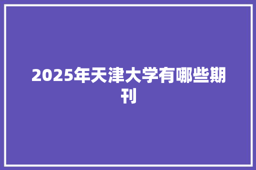 2025年天津大学有哪些期刊