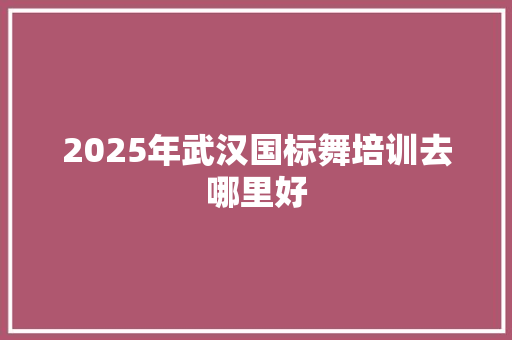 2025年武汉国标舞培训去哪里好 商业文稿
