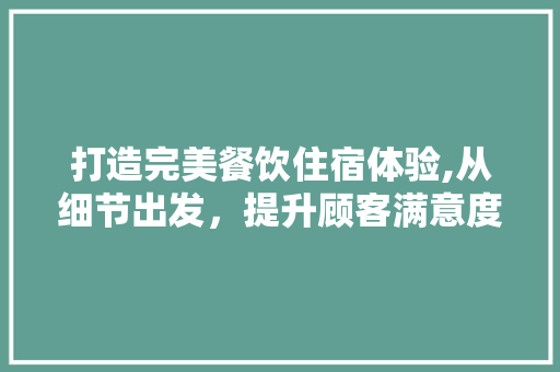 打造完美餐饮住宿体验,从细节出发，提升顾客满意度