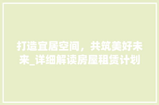 打造宜居空间，共筑美好未来_详细解读房屋租赁计划书