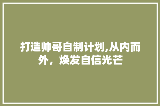 打造帅哥自制计划,从内而外，焕发自信光芒