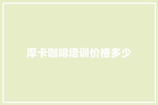摩卡咖啡培训价格多少