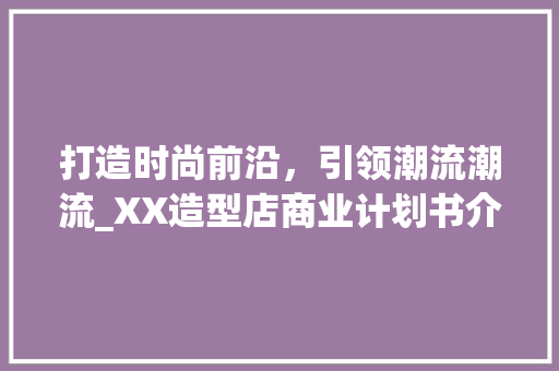 打造时尚前沿，引领潮流潮流_XX造型店商业计划书介绍