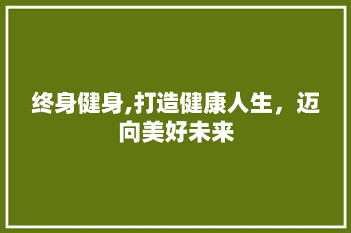 终身健身,打造健康人生，迈向美好未来 生活随笔