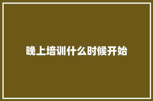 晚上培训什么时候开始 商业文稿
