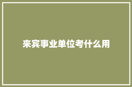 来宾事业单位考什么用