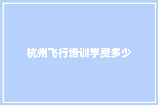 杭州飞行培训学费多少 工作报告