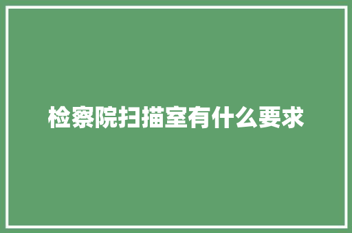 检察院扫描室有什么要求